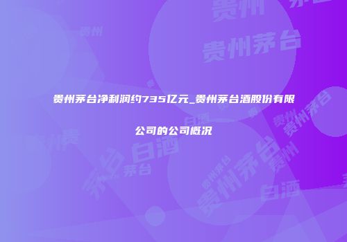 贵州茅台净利润约735亿元_贵州茅台酒股份有限公司的公司概况