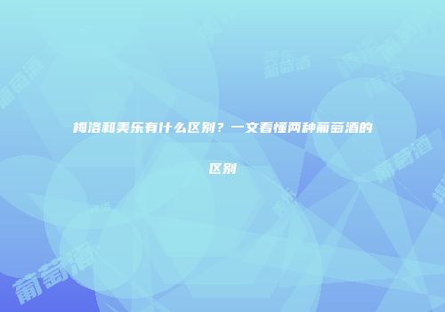 梅洛和美乐有什么区别？一文看懂两种葡萄酒的区别