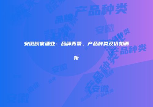 安徽皖家酒业：品牌背景、产品种类及价格解析