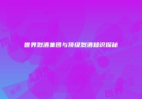 世界烈酒集团与顶级烈酒知识探秘
