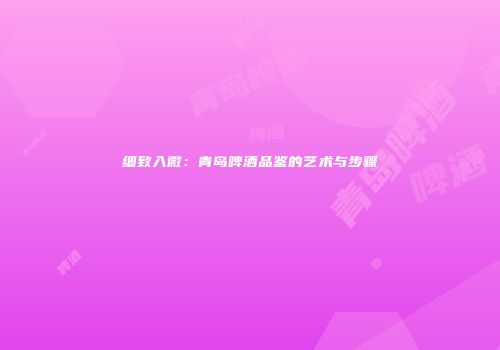 细致入微：青岛啤酒品鉴的艺术与步骤