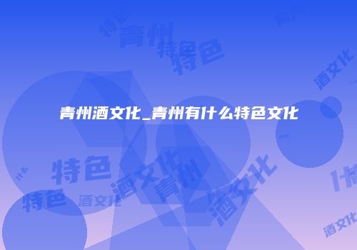 青州酒文化_青州有什么特色文化