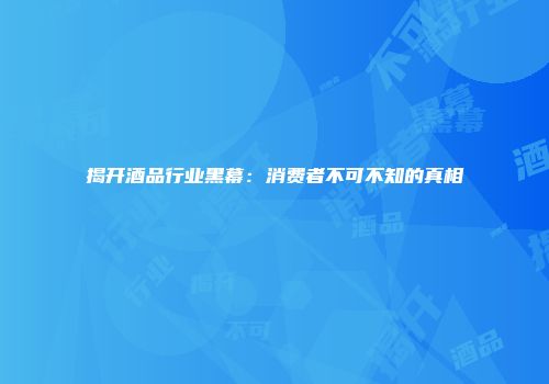 揭开酒品行业黑幕：消费者不可不知的真相