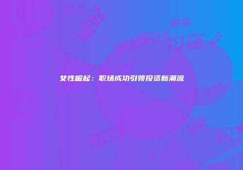 女性崛起：职场成功引领投资新潮流
