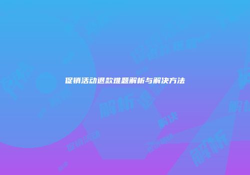 促销活动退款难题解析与解决方法
