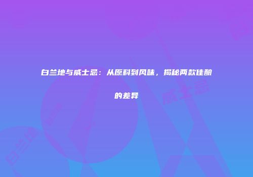 白兰地与威士忌：从原料到风味，揭秘两款佳酿的差异
