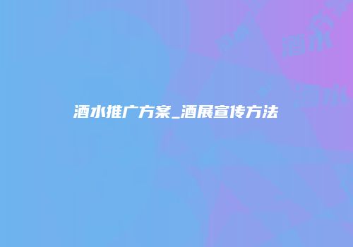 酒水推广方案_酒展宣传方法