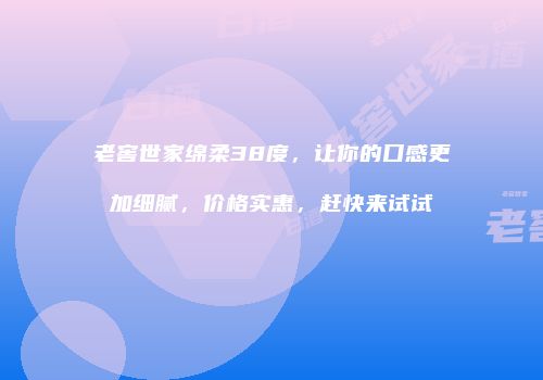 老窖世家绵柔38度，让你的口感更加细腻，价格实惠，赶快来试试