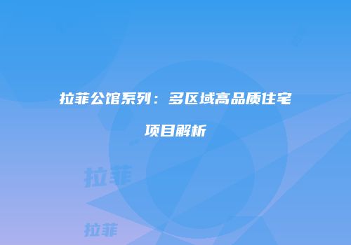 拉菲公馆系列：多区域高品质住宅项目解析