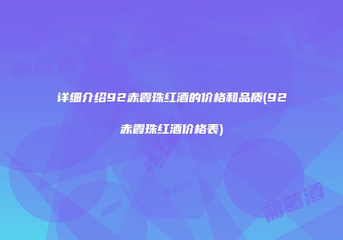 详细介绍92赤霞珠红酒的价格和品质(92赤霞珠红酒价格表)