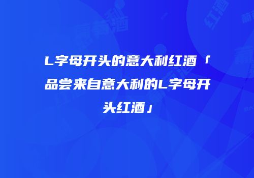 L字母开头的意大利红酒「品尝来自意大利的L字母开头红酒」