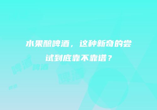 水果酿啤酒，这种新奇的尝试到底靠不靠谱？