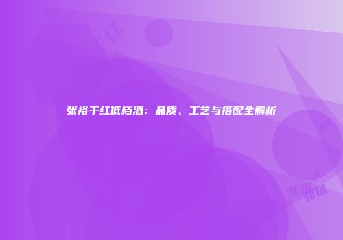 张裕干红低档酒：品质、工艺与搭配全解析