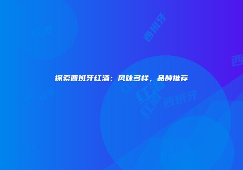 探索西班牙红酒：风味多样，品牌推荐