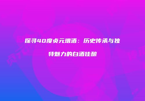 探寻40度贞元增酒：历史传承与独特魅力的白酒佳酿