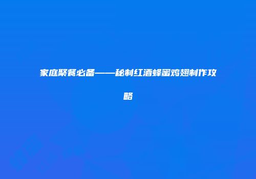 家庭聚餐必备——秘制红酒蜂蜜鸡翅制作攻略