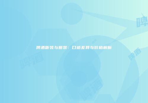 啤酒听装与瓶装：口感差异与价格解析