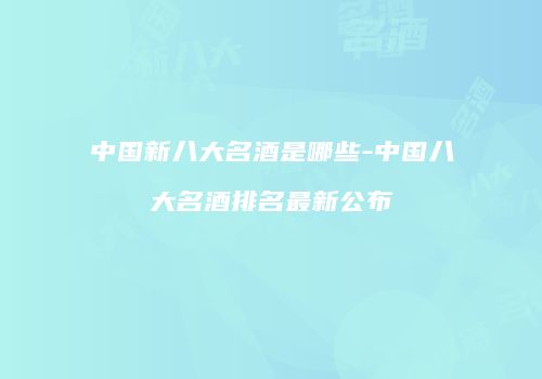 中国新八大名酒是哪些-中国八大名酒排名最新公布