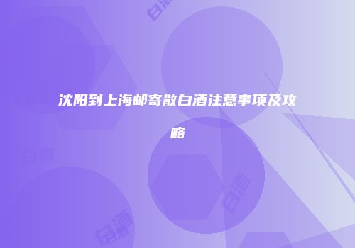 沈阳到上海邮寄散白酒注意事项及攻略
