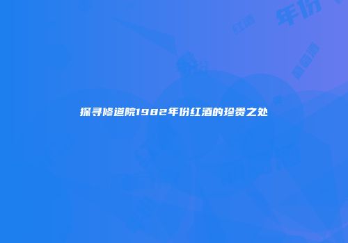 探寻修道院1982年份红酒的珍贵之处