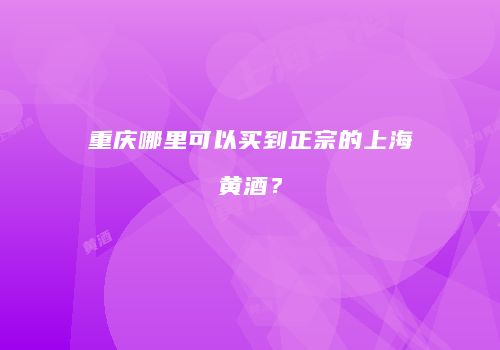 重庆哪里可以买到正宗的上海黄酒？