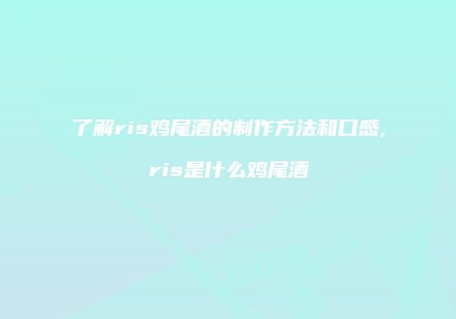 了解ris鸡尾酒的制作方法和口感,ris是什么鸡尾酒