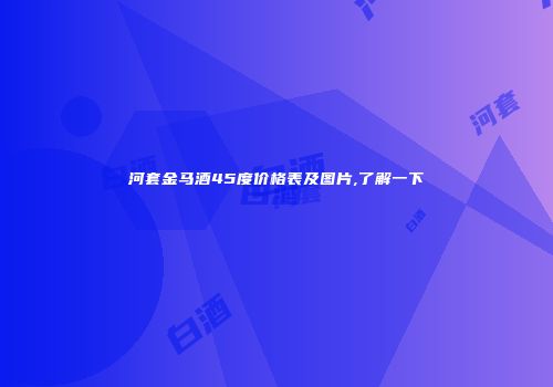 河套金马酒45度价格表及图片,了解一下