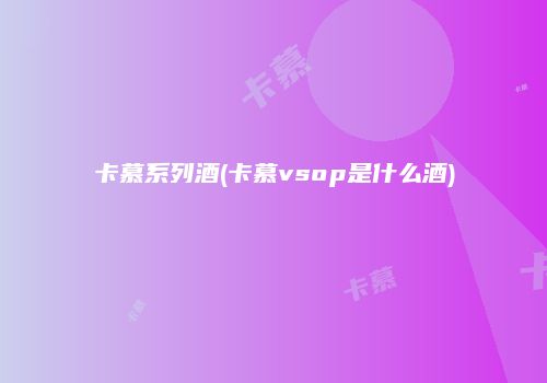 卡慕系列酒(卡慕vsop是什么酒)