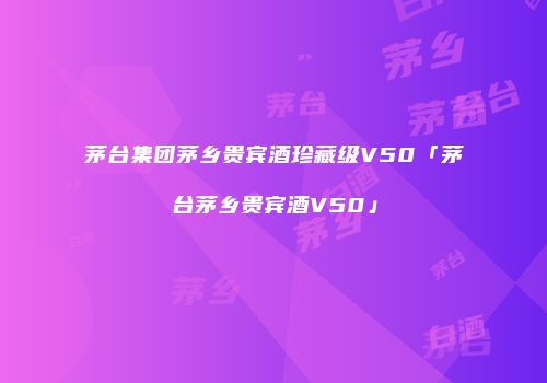 茅台集团茅乡贵宾酒珍藏级V50「茅台茅乡贵宾酒V50」