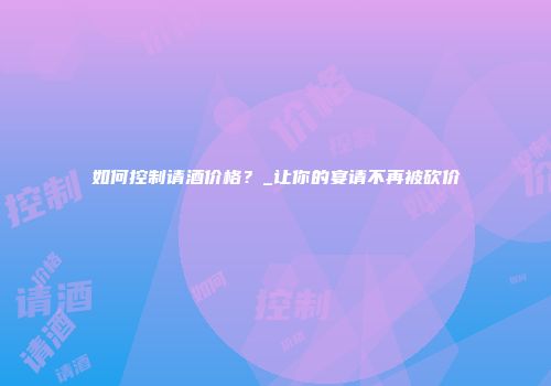 如何控制请酒价格？_让你的宴请不再被砍价
