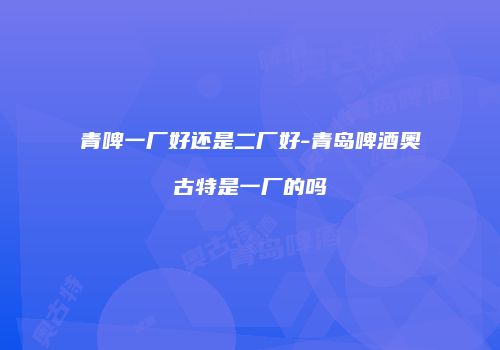 青啤一厂好还是二厂好-青岛啤酒奥古特是一厂的吗