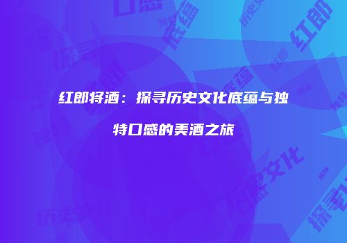 红郎将酒：探寻历史文化底蕴与独特口感的美酒之旅