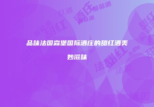 品味法国森堡国际酒庄的甜红酒美妙滋味