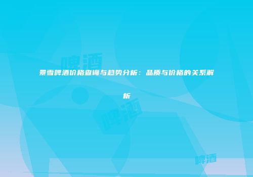 景雪啤酒价格查询与趋势分析：品质与价格的关系解析