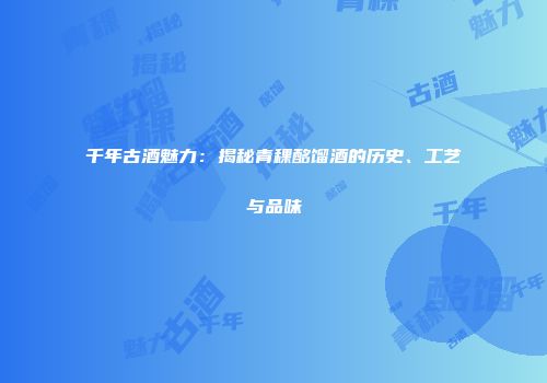 千年古酒魅力：揭秘青稞酩馏酒的历史、工艺与品味