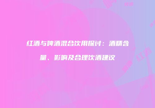 红酒与啤酒混合饮用探讨：酒精含量、影响及合理饮酒建议