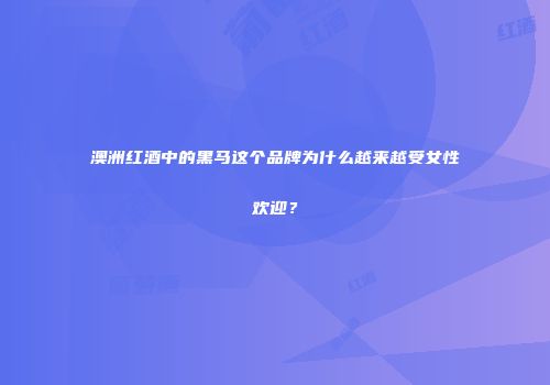 澳洲红酒中的黑马这个品牌为什么越来越受女性欢迎？