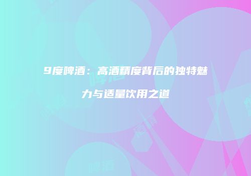 9度啤酒：高酒精度背后的独特魅力与适量饮用之道