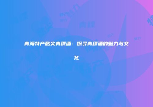 青海特产酩尖青稞酒：探寻青稞酒的魅力与文化