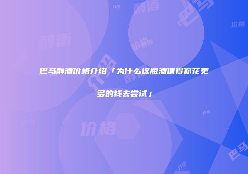 巴马醇酒价格介绍「为什么这瓶酒值得你花更多的钱去尝试」