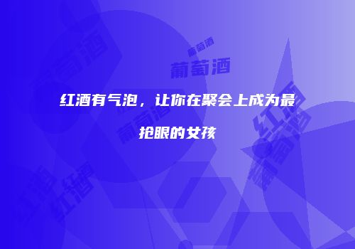 红酒有气泡，让你在聚会上成为最抢眼的女孩