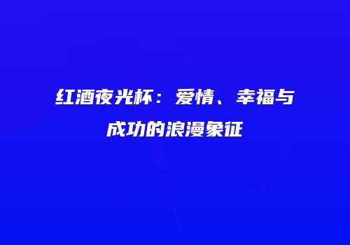 红酒夜光杯：爱情、幸福与成功的浪漫象征