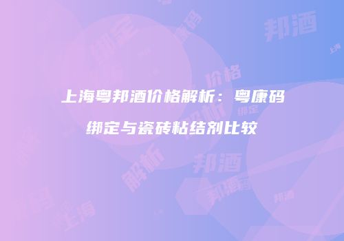 上海粤邦酒价格解析：粤康码绑定与瓷砖粘结剂比较