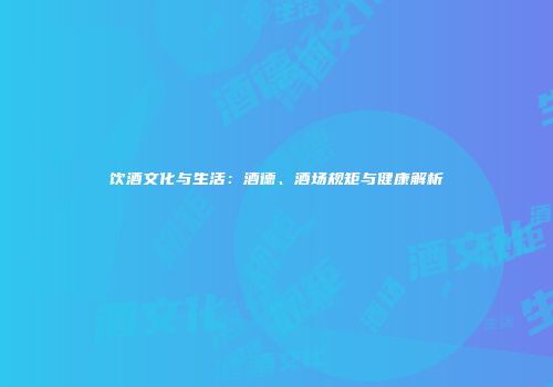 饮酒文化与生活：酒德、酒场规矩与健康解析