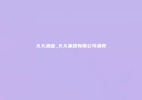 久久酒业_久久集团有限公司酒类