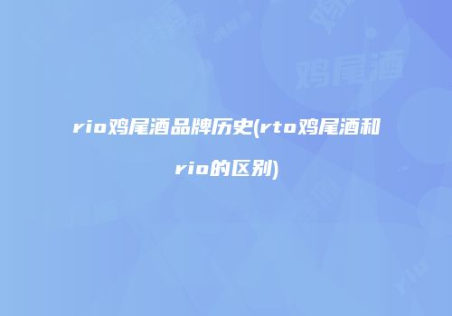 rio鸡尾酒品牌历史(rto鸡尾酒和rio的区别)