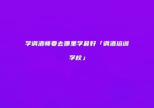 学调酒师要去哪里学最好「调酒培训学校」