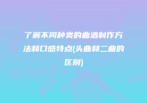 了解不同种类的曲酒制作方法和口感特点(头曲和二曲的区别)