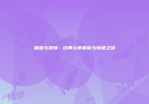 速度与激情：经典元素解析与情感之旅