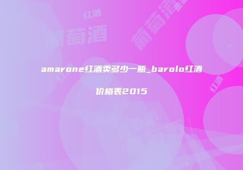 amarone红酒卖多少一瓶_barolo红酒价格表2015